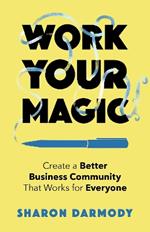 Work Your Magic: Create a Better Business Community That Works for Everyone