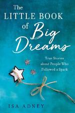 The Little Book of Big Dreams: True Stories about People Who Followes a Spark