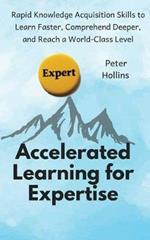 Accelerated Learning for Expertise: Rapid Knowledge Acquisition Skills to Learn Faster, Comprehend Deeper, and Reach a World-Class Level