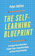 The Self-Learning Blueprint: A Strategic Plan to Break Down Complex Topics, Comprehend Deeply, and Teach Yourself Anything