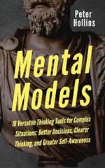 Mental Models: 16 Versatile Thinking Tools for Complex Situations: Better Decisions, Clearer Thinking, and Greater Self-Awareness