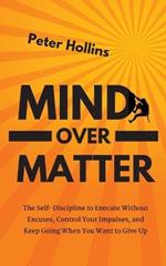 Mind Over Matter: The Self-Discipline to Execute Without Excuses, Control Your Impulses, and Keep Going When You Want to Give Up