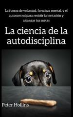 La ciencia de la autodisciplina: La fuerza de voluntad, fortaleza mental, y el autocontrol para resistir la tentacion y alcanzar tus metas