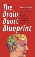 The Brain Boost Blueprint: How To Optimize Your Brain for Peak Mental Performance, Neurogrowth, and Cognitive Fitness