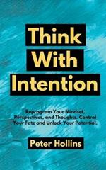 Think With Intention: Reprogram Your Mindset, Perspectives, and Thoughts. Control Your Fate and Unlock Your Potential.