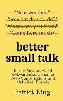 Better Small Talk: Talk to Anyone, Avoid Awkwardness, Generate Deep Conversations, and Make Real Friends