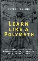 Learn Like a Polymath: How to Teach Yourself Anything, Develop Multidisciplinary Expertise, and Become Irreplaceable