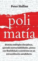 Polimatia: Domina multiples disciplinas, aprende nuevas habilidades, piensa con flexibilidad y conviertete en un extraordinario autodidacta