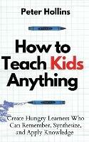 How to Teach Kids Anything: Create Hungry Learners Who can Remember, Synthesize, and Apply Knowledge: Se inteligente, rapido y magnetico