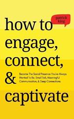 How to Engage, Connect, & Captivate: Become the Social Presence You've Always Wanted To Be. Small Talk, Meaningful Communication, & Deep Connections