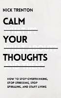 Calm Your Thoughts: Stop Overthinking, Stop Stressing, Stop Spiraling, and Start Living