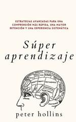 Super aprendizaje: Estrategias avanzadas para una comprension mas rapida, una mayor retencion y una experiencia sistematica