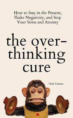 The Overthinking Cure: How to Stay in the Present, Shake Negativity, and Stop Your Stress and Anxiety - Nick Trenton - cover