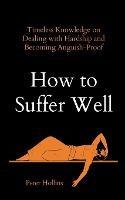 How to Suffer Well: Timeless Knowledge on Dealing with Hardship and Becoming Anguish-Proof