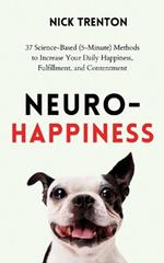 Neuro-Happiness: 37 Science-Based (5-Minute) Methods to Increase Your Daily Happiness, Fulfillment, and Contentment