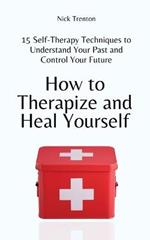 How to Therapize and Heal Yourself: 15 Self-Therapy Techniques to Understand Your Past and Control Your Future