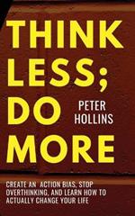 Think Less; Do More: Create An Action Bias, Stop Overthinking, and Learn How to Actually Change Your Life