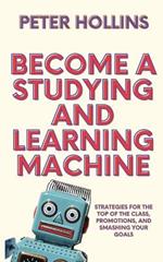 Become a Studying and Learning Machine: Strategies For the Top of the Class, Promotions, and Smashing Your Goals