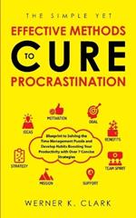 The Simple Yet Effective Methods to Cure Procrastination: Blueprint to Solving the Time Management Puzzle and Develop Habits Boosting Your Productivity with Over 7 Concise Strategies