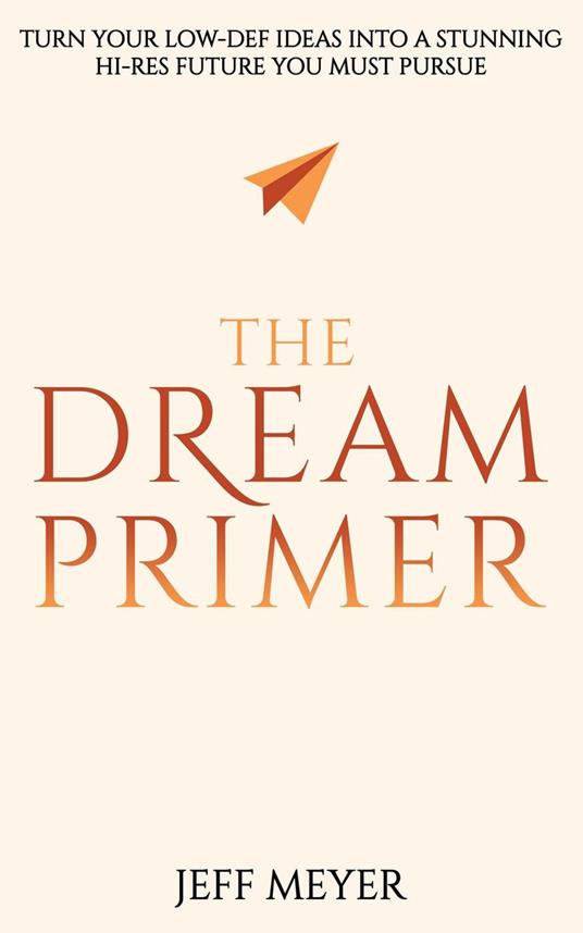 The Dream Primer: Turn Your Low-Def Ideas Into A Stunning Hi-Res Future You Must Pursue