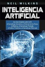 Inteligencia Artificial: Una Guia Completa sobre la IA, el Aprendizaje Automatico, el Internet de las Cosas, la Robotica, el Aprendizaje Profundo, el Analisis Predictivo y el Aprendizaje Reforzado