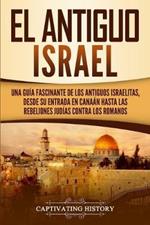 El Antiguo Israel: Una Guia Fascinante de los Antiguos Israelitas, Desde su Entrada en Canaan Hasta las Rebeliones Judias contra los Romanos