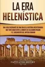 La Era Helenistica: Una Guia Fascinante de una Era de la Historia Mediterranea Que Tuvo Lugar Entre la Muerte de Alejandro Magno y el Surgimiento del Imperio Romano