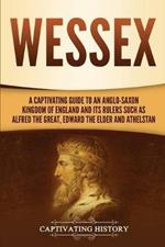 Wessex: A Captivating Guide to an Anglo-Saxon Kingdom of England and Its Rulers Such as Alfred the Great, Edward the Elder, and Athelstan