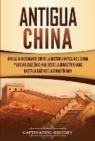 Antigua China: Una guia fascinante sobre la historia antigua de China y la civilizacion china desde la dinastia Shang hasta la caida de la dinastia Han