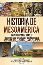 Historia de Mesoamerica: Una fascinante guia sobre las cuatro antiguas civilizaciones que existieron en Mexico: la olmeca, la zapoteca, la maya y la azteca