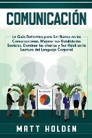 Comunicacion: La Guia Definitiva para Ser Bueno en las Conversaciones, Mejorar sus Habilidades Sociales, Dominar las charlas y Ser Habil en la Lectura del Lenguaje Corporal