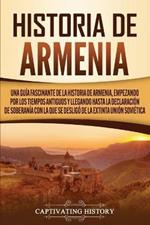 Historia de Armenia: Una guia fascinante de la historia de Armenia, empezando por los tiempos antiguos y llegando hasta la Declaracion de Soberania con la que se desligo de la extinta Union Sovietica