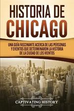 Historia de Chicago: Una Guia Fascinante Acerca de las Personas y Eventos que Determinaron la Historia de la Ciudad de los Vientos
