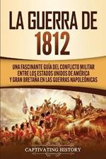 La Guerra de 1812: Una Fascinante Guia del Conflicto Militar entre los Estados Unidos de America y Gran Bretana en las Guerras Napoleonicas