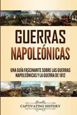 Guerras Napoleonicas: Una Guia Fascinante sobre las Guerras Napoleonicas y la Guerra de 1812