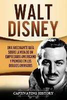 Walt Disney: Una Fascinante Guia sobre la Vida de un Empresario Americano y Pionero en los Dibujos Animados