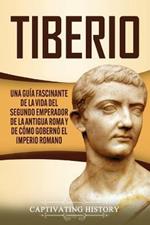 Tiberio: Una guia fascinante de la vida del segundo emperador de la antigua Roma y de como goberno el Imperio romano