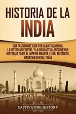 Historia de la India: Una Fascinante Guia por la Antigua India, la Historia Medieval, y la India Actual Incluyendo Historias como el Imperio Maurya, el Raj Britanico, Mahatma Gandhi, y Mas