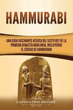 Hammurabi: Una guia fascinante acerca del sexto rey de la primera dinastia babilonia, incluyendo el Codigo de Hammurabi