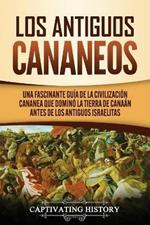 Los Antiguos Cananeos: Una Fascinante Guia de la Civilizacion Cananea que Domino la Tierra de Canaan Antes de los Antiguos Israelitas