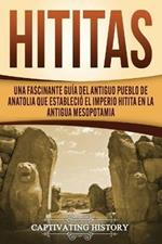 Hititas: Una fascinante guia del antiguo pueblo de Anatolia que establecio el imperio hitita en la antigua Mesopotamia