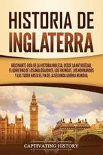 Historia de Inglaterra: Fascinante Guia de la Historia Inglesa, desde la Antiguedad, el Gobierno de los Anglosajones, los Vikingos, los Normandos y los Tudor hasta el Fin de la Segunda Guerra Mundial