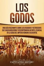 Los Godos: Una Guia Fascinante sobre Los Visigodos y Ostrogodos Que Saquearon Roma y Desempenaron un Papel Esencial en La Caida del Imperio Romano Occidental