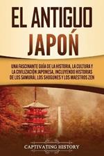 El Antiguo Japon: Una Fascinante Guia de la Historia, la Cultura y la Civilizacion Japonesa, Incluyendo Historias de los Samurai, los Shogunes y los Maestros Zen