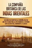 La Compania Britanica de las Indias Orientales: Una guia fascinante de la Compania Inglesa que fue creada para la explotacion del comercio con Asia Oriental, Sudoriental y la India