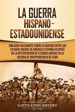 La guerra hispano-estadounidense: Una guia fascinante sobre la guerra entre los Estados Unidos de America y Espana despues de la intervencion de Estados Unidos en la Guerra de Independencia de Cuba