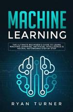 Machine Learning: The Ultimate Beginner's Guide to Learn Machine Learning, Artificial Intelligence & Neural Networks Step by Step