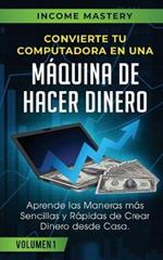 Convierte Tu Computadora en Una Maquina de Hacer Dinero: Aprende Las Maneras Mas Sencillas y Rapidas de Crear Dinero Desde Casa Volumen 1