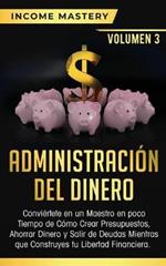 Administracion del Dinero: Conviertete en un Maestro en Poco Tiempo de Como Crear Presupuestos, Ahorrar Dinero y Salir de Deudas Mientras Que Construyes tu Libertad Financiera Volumen 3