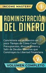 Administracion del Dinero: Conviertete en un Maestro en Poco Tiempo de Como Crear Presupuestos, Ahorrar Dinero y Salir de Deudas Mientras Que Construyes tu Libertad Financiera Volumen Completo